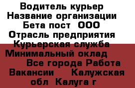 Водитель-курьер › Название организации ­ Бета пост, ООО › Отрасль предприятия ­ Курьерская служба › Минимальный оклад ­ 70 000 - Все города Работа » Вакансии   . Калужская обл.,Калуга г.